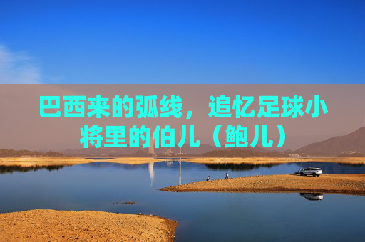 巴西来的弧线，追忆足球小将里的伯儿（鲍儿）