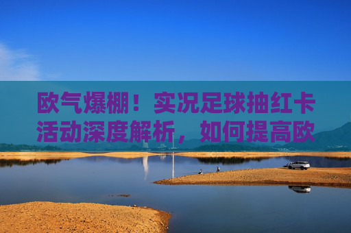 欧气爆棚！实况足球抽红卡活动深度解析，如何提高欧皇几率，圆梦传奇球星？
