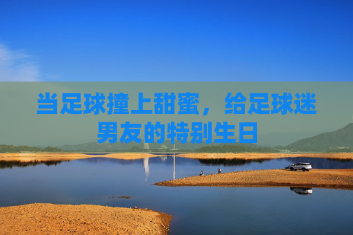 当足球撞上甜蜜，给足球迷男友的特别生日