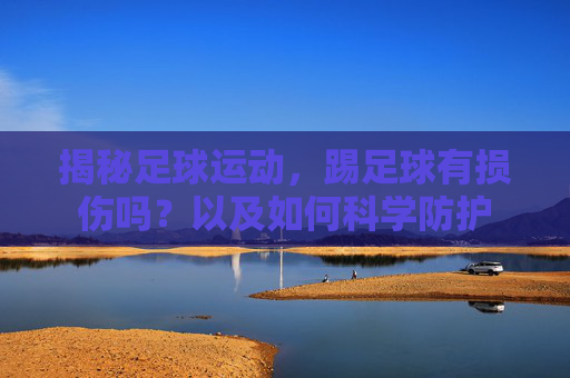 揭秘足球运动，踢足球有损伤吗？以及如何科学防护
