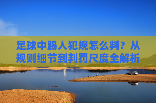 足球中踢人犯规怎么判？从规则细节到判罚尺度全解析