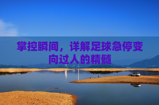 掌控瞬间，详解足球急停变向过人的精髓