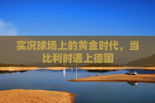 实况球场上的黄金时代，当比利时遇上德国