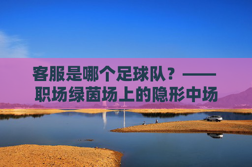 客服是哪个足球队？—— 职场绿茵场上的隐形中场