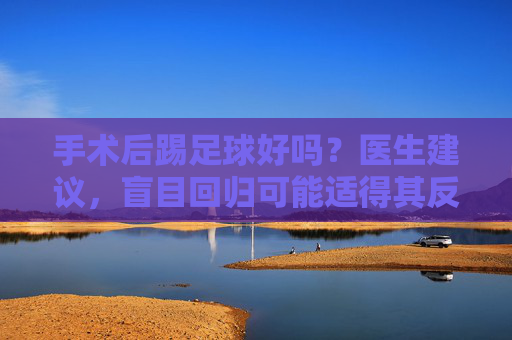 手术后踢足球好吗？医生建议，盲目回归可能适得其反