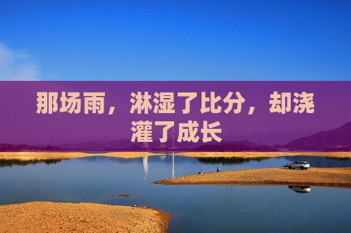 那场雨，淋湿了比分，却浇灌了成长
