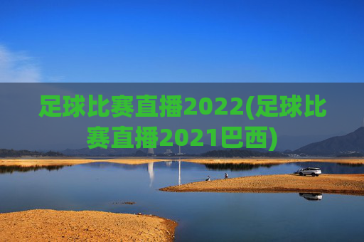 足球比赛直播2022(足球比赛直播2021巴西)