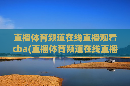 直播体育频道在线直播观看cba(直播体育频道在线直播观看)