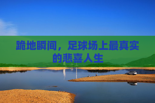 跪地瞬间,足球场上最真实的悲喜人生