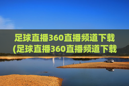 足球直播360直播频道下载(足球直播360直播频道下载安装)