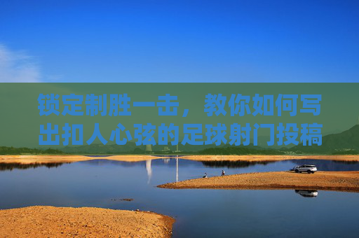 锁定制胜一击,教你如何写出扣人心弦的足球射门投稿稿