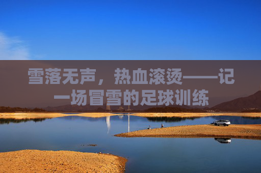 雪落无声，热血滚烫——记一场冒雪的足球训练