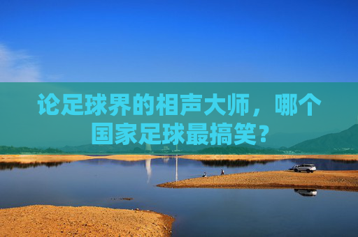 论足球界的相声大师，哪个国家足球最搞笑？