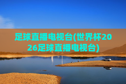 足球直播电视台(世界杯2026足球直播电视台)