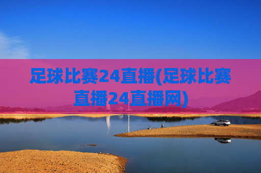 足球比赛24直播(足球比赛直播24直播网)