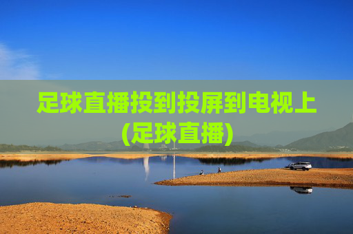 足球直播投到投屏到电视上(足球直播)