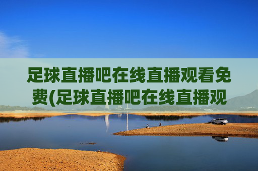 足球直播吧在线直播观看免费(足球直播吧在线直播观看免费高清)