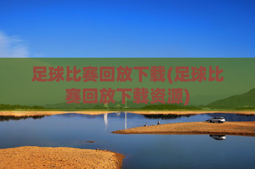 足球比赛回放下载(足球比赛回放下载资源)