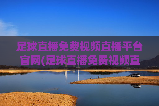 足球直播免费视频直播平台官网(足球直播免费视频直播平台官网下载)