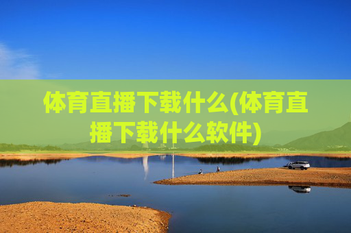 体育直播下载什么(体育直播下载什么软件)