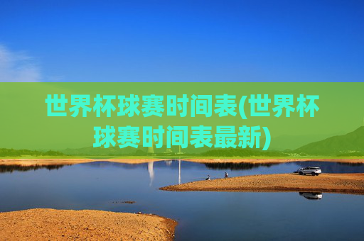 世界杯球赛时间表(世界杯球赛时间表最新)