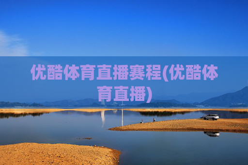 优酷体育直播赛程(优酷体育直播)
