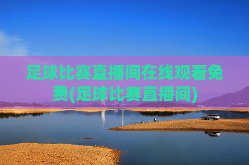 足球比赛直播间在线观看免费(足球比赛直播间)
