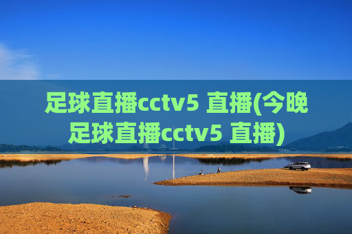 足球直播cctv5 直播(今晚足球直播cctv5 直播)