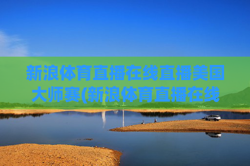 新浪体育直播在线直播美国大师赛(新浪体育直播在线直播观看)