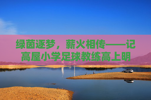 绿茵逐梦,薪火相传——记高屋小学足球教练高上明