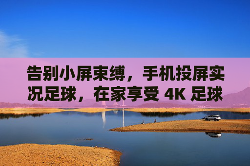 告别小屏束缚,手机投屏实况足球,在家享受 4K 足球盛宴