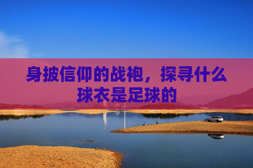 身披信仰的战袍，探寻什么球衣是足球的