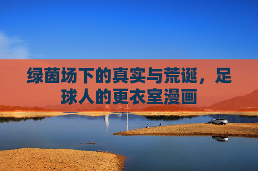 绿茵场下的真实与荒诞,足球人的更衣室漫画