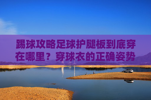 踢球攻略足球护腿板到底穿在哪里?穿球衣的正确姿势全解析