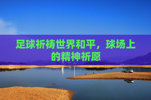 足球祈祷世界和平，球场上的精神祈愿