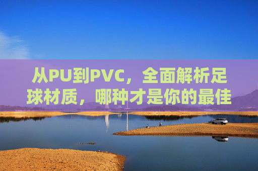从PU到PVC,全面解析足球材质,哪种才是你的最佳拍档?