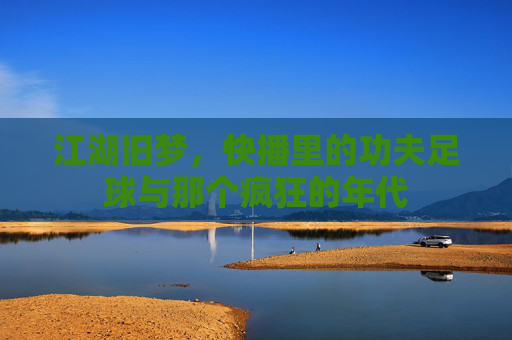 江湖旧梦,快播里的功夫足球与那个疯狂的年代