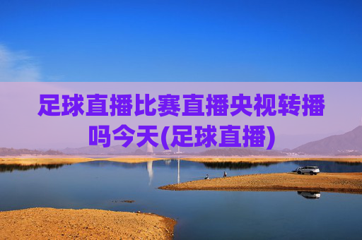足球直播比赛直播央视转播吗今天(足球直播)