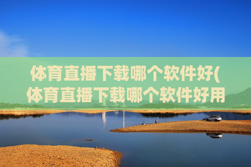 体育直播下载哪个软件好(体育直播下载哪个软件好用)