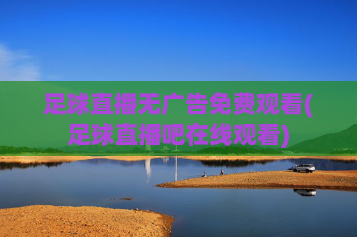 足球直播无广告免费观看(足球直播吧在线观看)