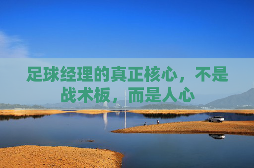 足球经理的真正核心,不是战术板,而是人心