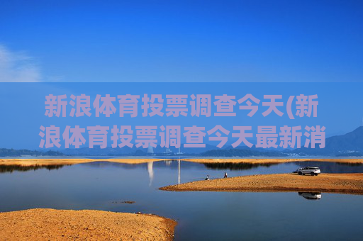 新浪体育投票调查今天(新浪体育投票调查今天最新消息)