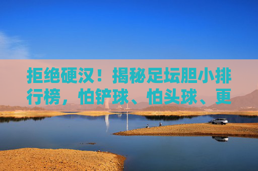 拒绝硬汉！揭秘足坛胆小排行榜，怕铲球、怕头球、更怕疼？