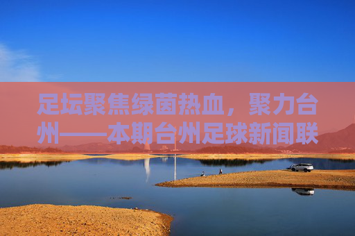 足坛聚焦绿茵热血，聚力台州——本期台州足球新闻联播精彩回顾