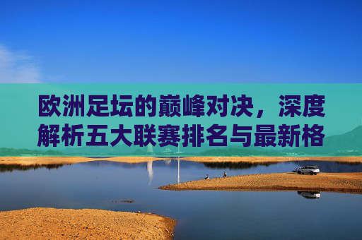 欧洲足坛的巅峰对决，深度解析五大联赛排名与最新格局