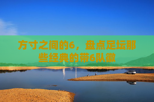 方寸之间的6，盘点足坛那些经典的带6队徽