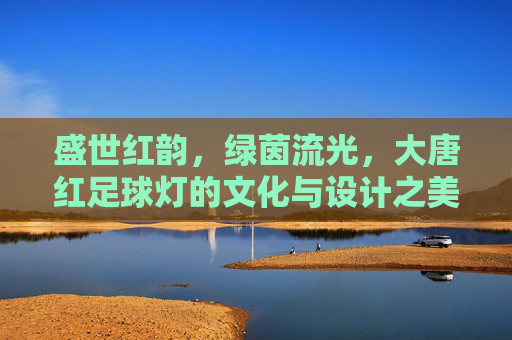 盛世红韵,绿茵流光,大唐红足球灯的文化与设计之美