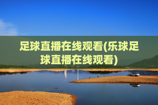 足球直播在线观看(乐球足球直播在线观看)