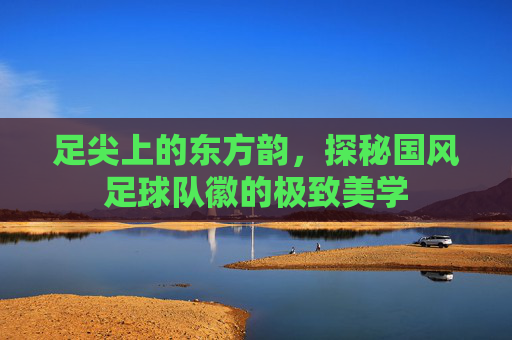 足尖上的东方韵,探秘国风足球队徽的极致美学