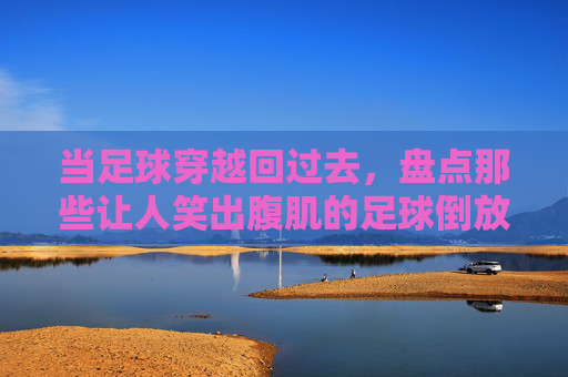 当足球穿越回过去,盘点那些让人笑出腹肌的足球倒放表情包